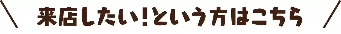 来店したい！という方はこちら